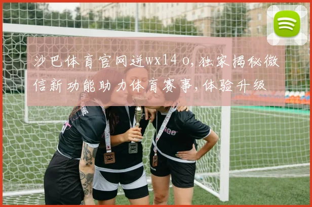 沙巴体育官网迸wx14 o,独家揭秘微信新功能助力体育赛事,体验升级