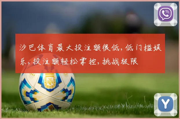 沙巴体育最大投注额很低,低门槛娱乐,投注额轻松掌控,挑战极限