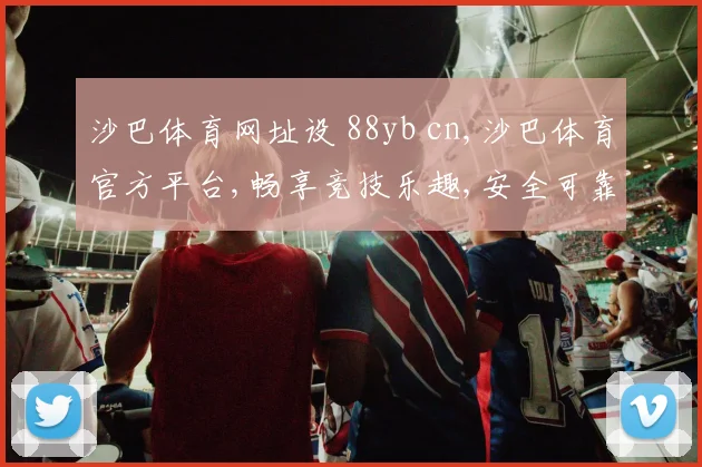 沙巴体育网址设 88yb cn,沙巴体育官方平台,畅享竞技乐趣,安全可靠