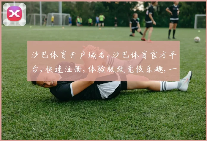 沙巴体育开户域名,沙巴体育官方平台,快速注册,体验极致竞技乐趣,一触即达