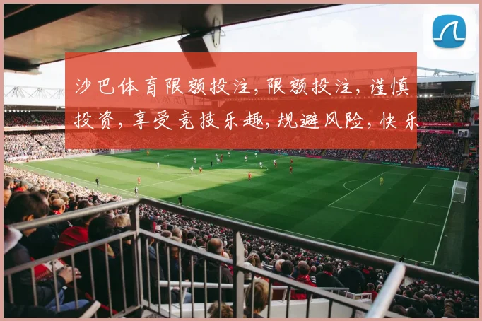 沙巴体育限额投注,限额投注,谨慎投资,享受竞技乐趣,规避风险,快乐每一天。