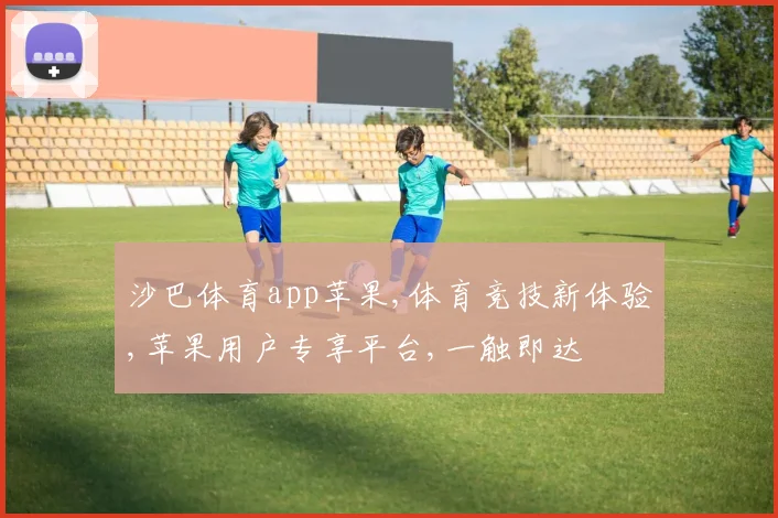 沙巴体育app苹果,体育竞技新体验,苹果用户专享平台,一触即达